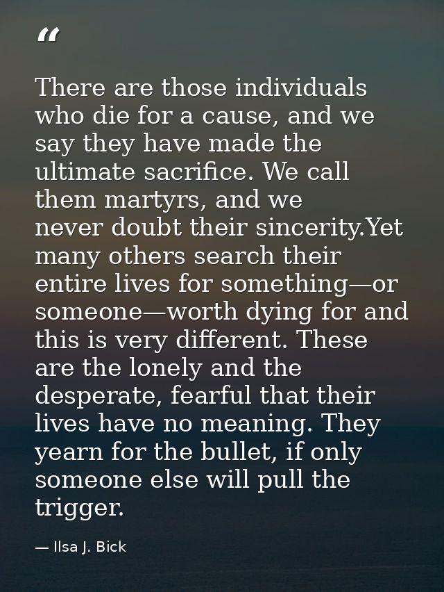 There are those individuals who die for a cause, and we say they have made the ultimate sacrifice. We call them martyrs, — Ilsa J. Bick