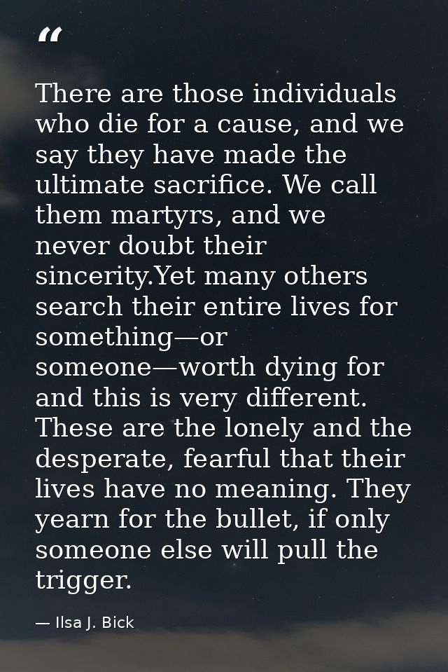 There are those individuals who die for a cause, and we say they have made the ultimate sacrifice. We call them martyrs, — Ilsa J. Bick