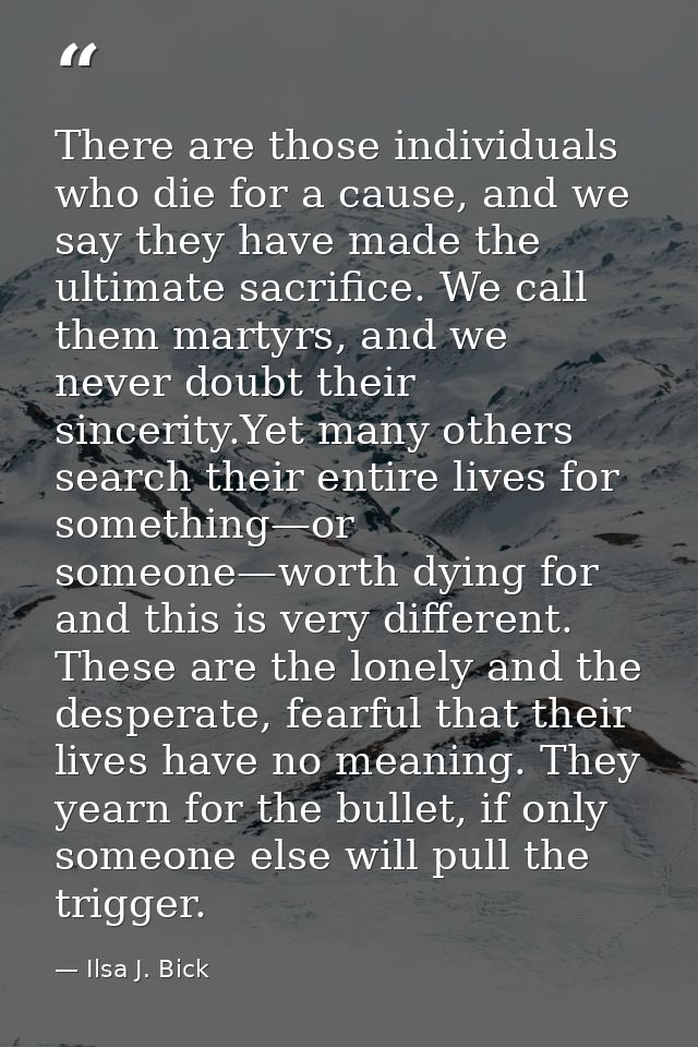 There are those individuals who die for a cause, and we say they have made the ultimate sacrifice. We call them martyrs, — Ilsa J. Bick