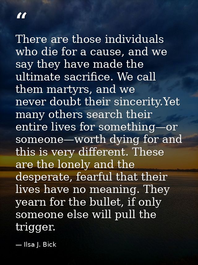 There are those individuals who die for a cause, and we say they have made the ultimate sacrifice. We call them martyrs, — Ilsa J. Bick