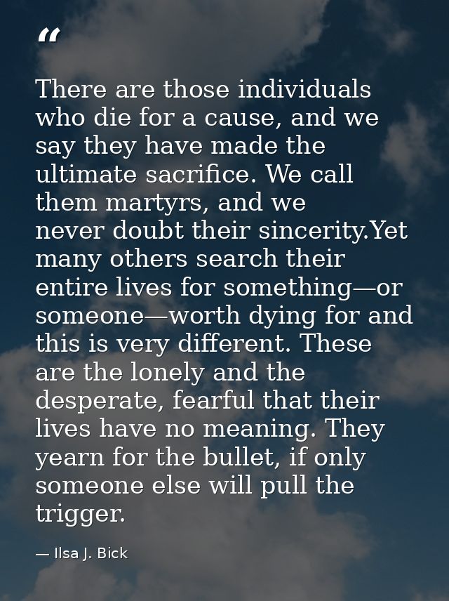 There are those individuals who die for a cause, and we say they have made the ultimate sacrifice. We call them martyrs, — Ilsa J. Bick