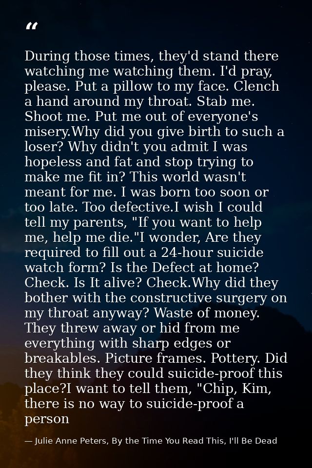 During those times, they'd stand there watching me watching them. I'd pray, please. Put a pillow to my face. Clench a ha — Julie Anne Peters, By the Time You Read This, I'll Be Dead