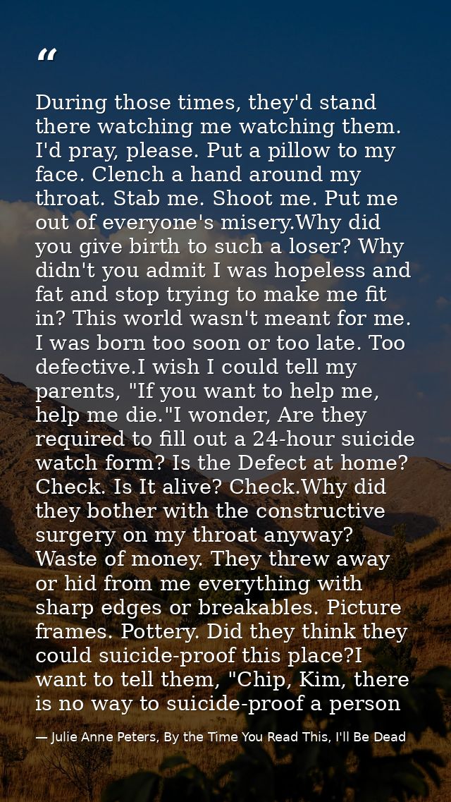 During those times, they'd stand there watching me watching them. I'd pray, please. Put a pillow to my face. Clench a ha — Julie Anne Peters, By the Time You Read This, I'll Be Dead