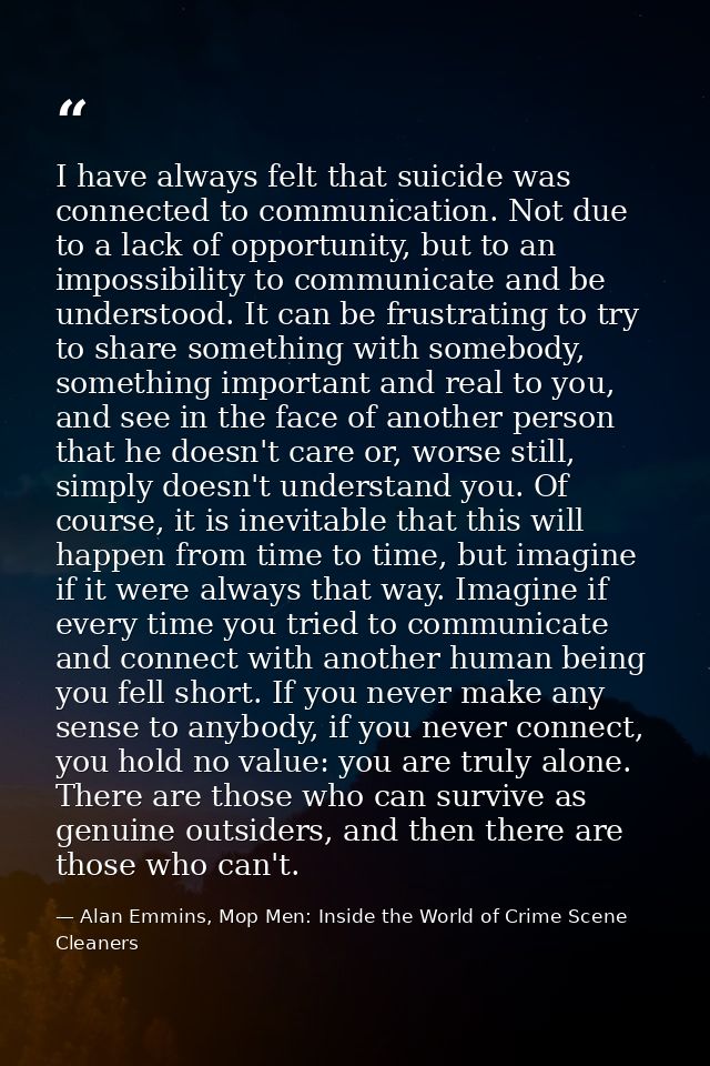 I have always felt that suicide was connected to communication. Not due to a lack of opportunity, but to an impossibilit — Alan Emmins, Mop Men: Inside the World of Crime Scene Cleaners