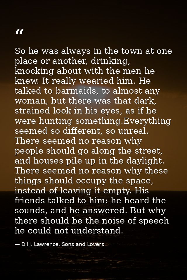 So he was always in the town at one place or another, drinking, knocking about with the men he knew. It really wearied h — D.H. Lawrence, Sons and Lovers