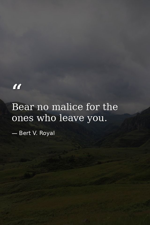 Bear no malice for the ones who leave you. — Bert V. Royal