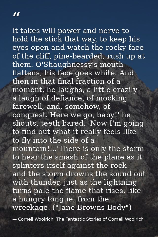 It takes will power and nerve to hold the stick that way, to keep his eyes open and watch the rocky face of the cliff, p — Cornell Woolrich, The Fantastic Stories of Cornell Woolrich