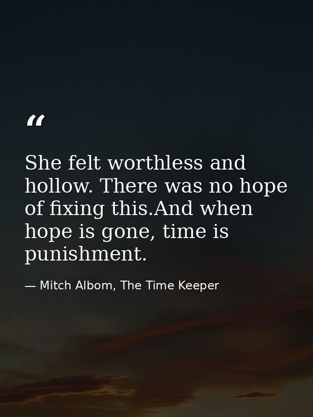 She felt worthless and hollow. There was no hope of fixing this.And when hope is gone, time is punishment. — Mitch Albom, The Time Keeper