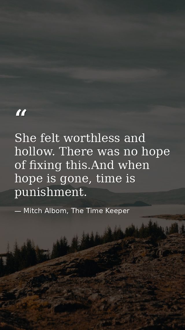 She felt worthless and hollow. There was no hope of fixing this.And when hope is gone, time is punishment. — Mitch Albom, The Time Keeper