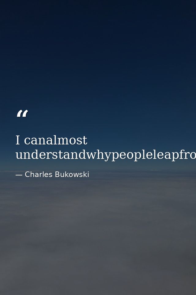 I canalmost understandwhypeopleleapfrombridges. — Charles Bukowski