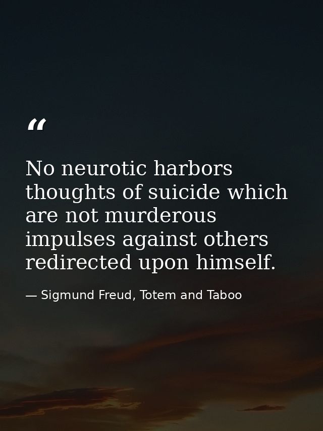 No neurotic harbors thoughts of suicide which are not murderous impulses against others redirected upon himself. — Sigmund Freud, Totem and Taboo