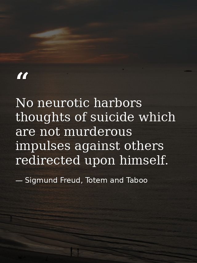 No neurotic harbors thoughts of suicide which are not murderous impulses against others redirected upon himself. — Sigmund Freud, Totem and Taboo