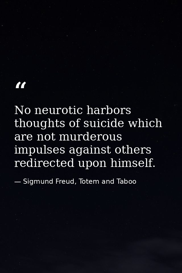No neurotic harbors thoughts of suicide which are not murderous impulses against others redirected upon himself. — Sigmund Freud, Totem and Taboo