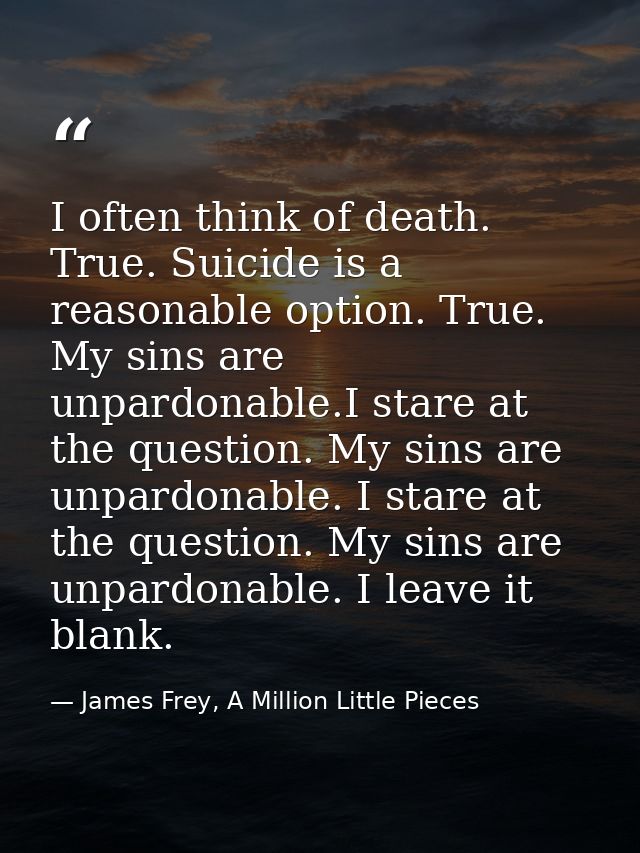I often think of death. True. Suicide is a reasonable option. True. My sins are unpardonable.I stare at the question. My — James Frey, A Million Little Pieces