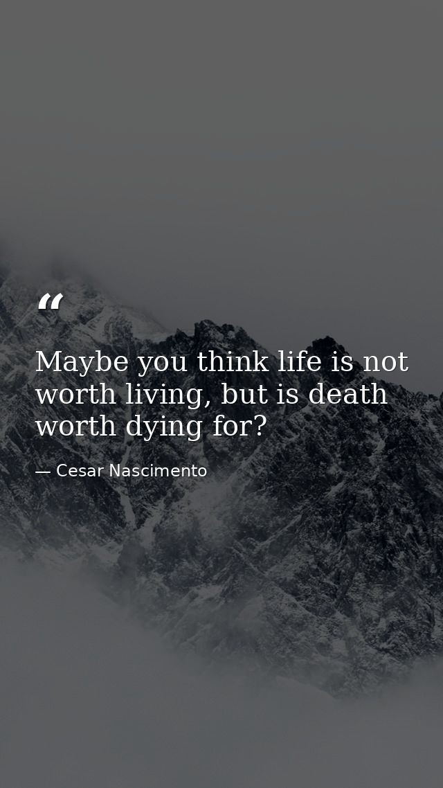 Maybe you think life is not worth living, but is death worth dying for? — Cesar Nascimento