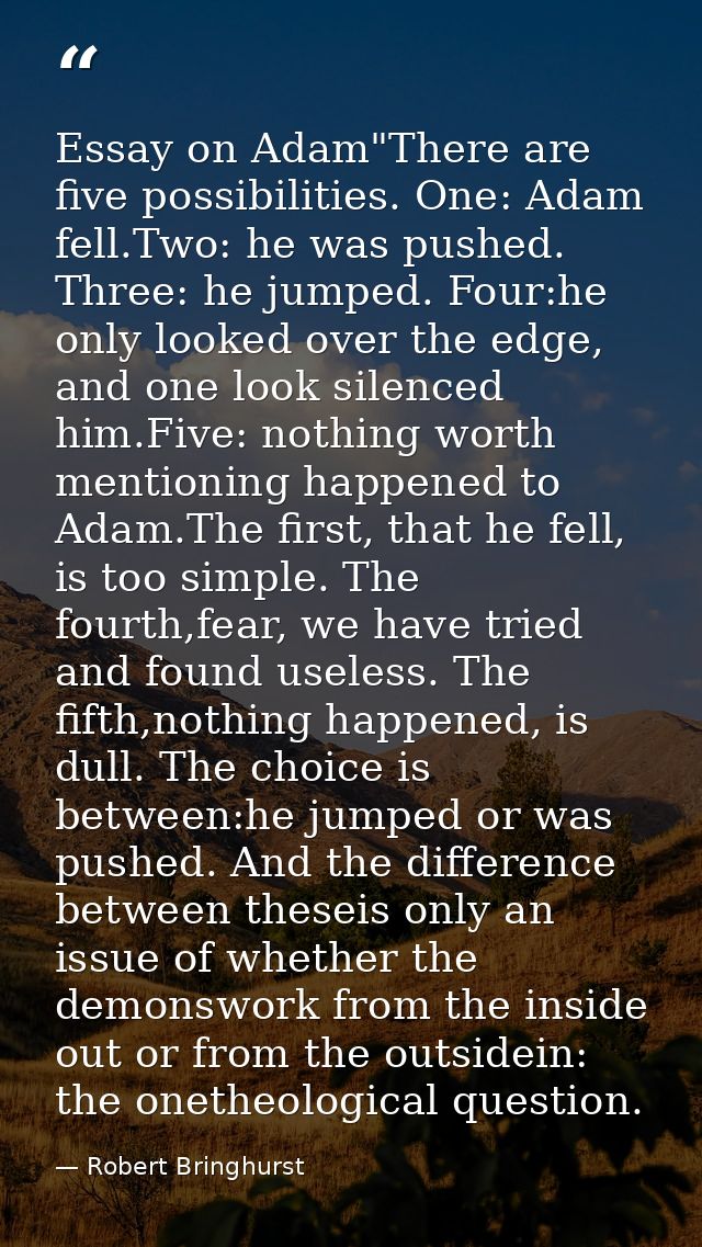 Essay on Adam"There are five possibilities. One: Adam fell.Two: he was pushed. Three: he jumped. Four:he only looked ove — Robert Bringhurst