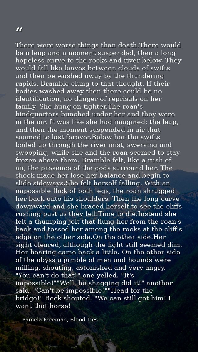 There were worse things than death.There would be a leap and a moment suspended, then a long hopeless curve to the rocks — Pamela Freeman, Blood Ties