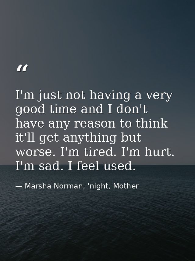 I'm just not having a very good time and I don't have any reason to think it'll get anything but worse. I'm tired. I'm h — Marsha Norman, 'night, Mother
