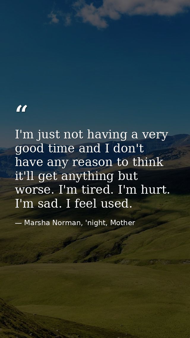 I'm just not having a very good time and I don't have any reason to think it'll get anything but worse. I'm tired. I'm h — Marsha Norman, 'night, Mother