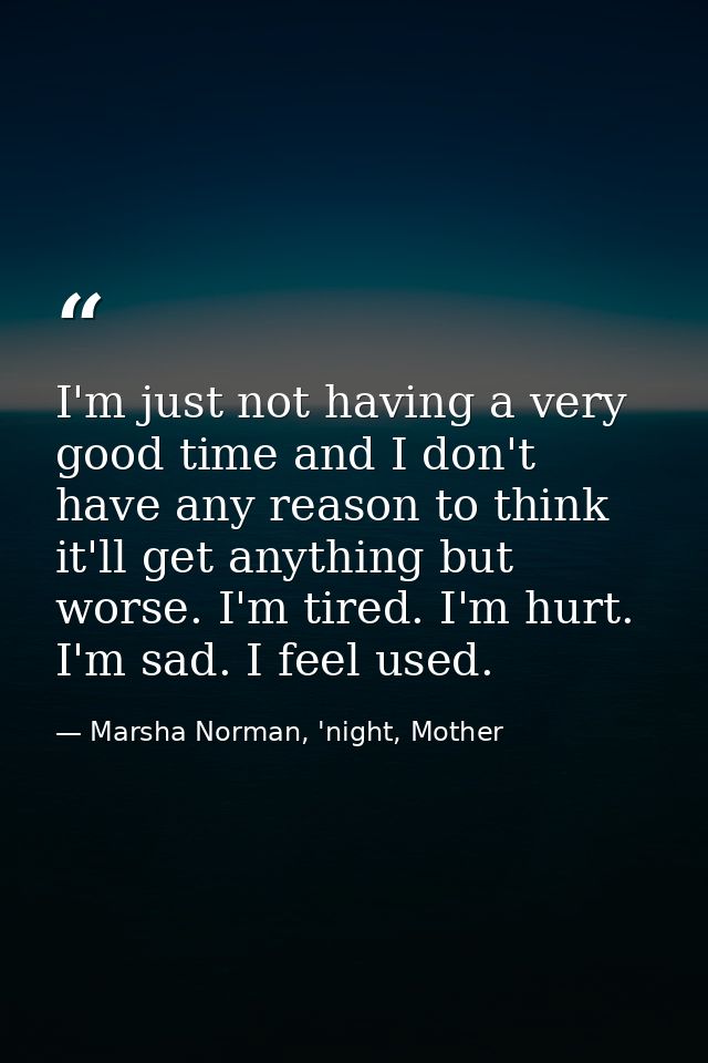 I'm just not having a very good time and I don't have any reason to think it'll get anything but worse. I'm tired. I'm h — Marsha Norman, 'night, Mother