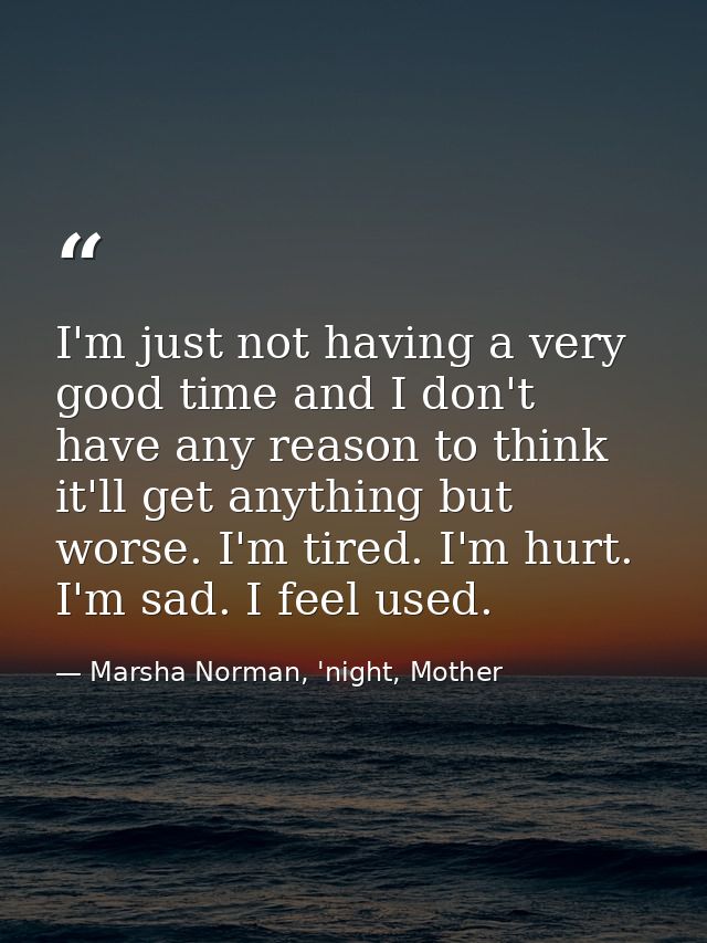 I'm just not having a very good time and I don't have any reason to think it'll get anything but worse. I'm tired. I'm h — Marsha Norman, 'night, Mother