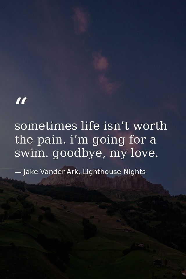 sometimes life isn’t worth the pain. i’m going for a swim. goodbye, my love. — Jake Vander-Ark, Lighthouse Nights