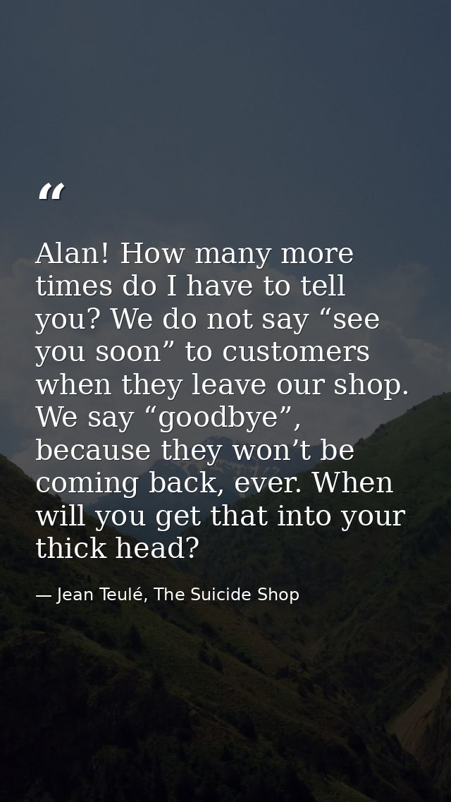 Alan! How many more times do I have to tell you? We do not say “see you soon” to customers when they leave our shop. We  — Jean Teulé, The Suicide Shop
