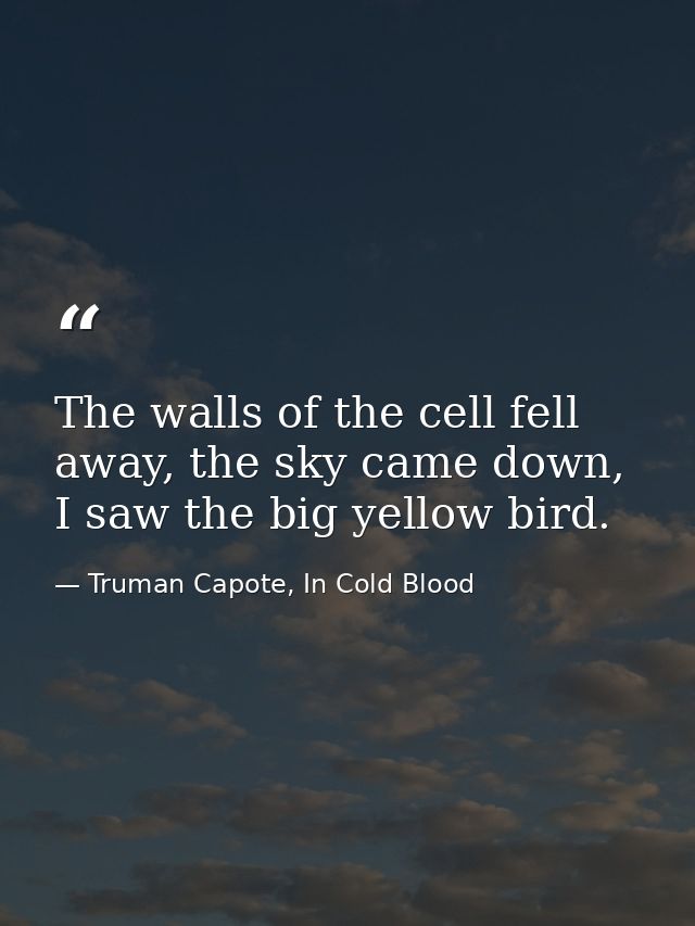 The walls of the cell fell away, the sky came down, I saw the big yellow bird. — Truman Capote, In Cold Blood