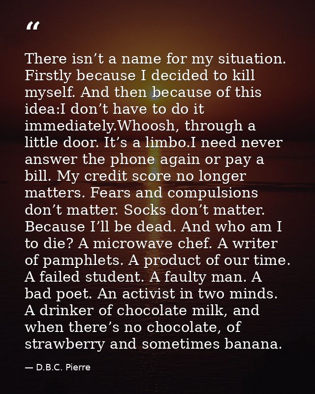 There isn’t a name for my situation. Firstly because I decided to kill myself. And then because of this idea:I don’t hav — D.B.C. Pierre