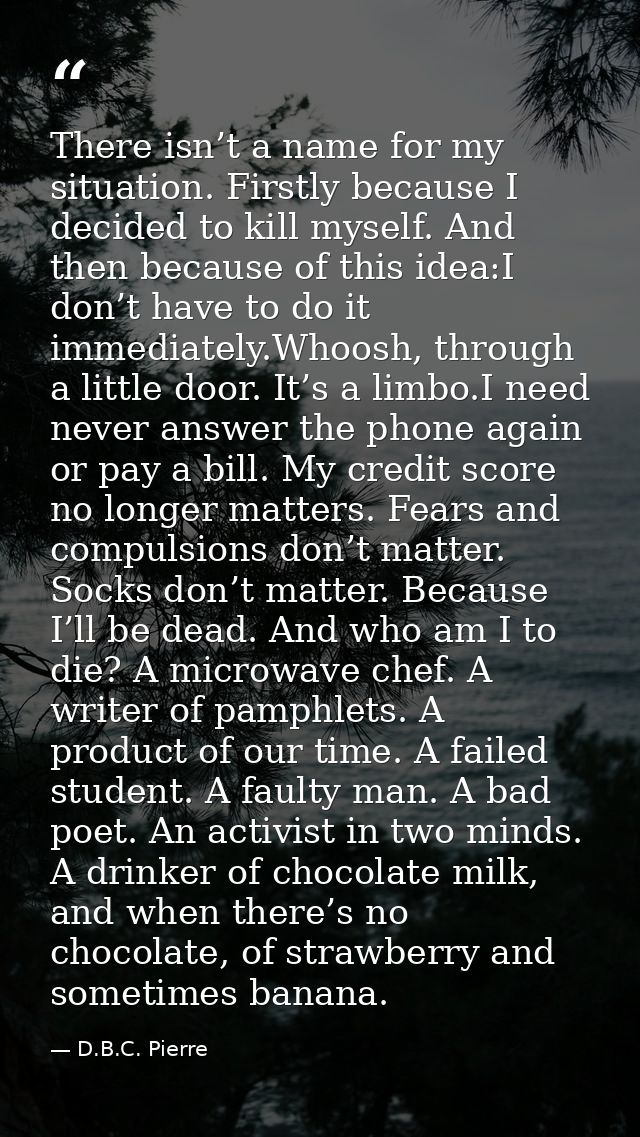 There isn’t a name for my situation. Firstly because I decided to kill myself. And then because of this idea:I don’t hav — D.B.C. Pierre