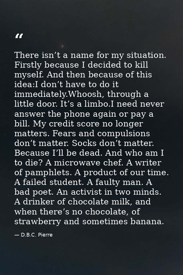 There isn’t a name for my situation. Firstly because I decided to kill myself. And then because of this idea:I don’t hav — D.B.C. Pierre