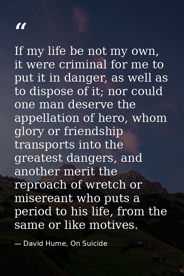 If my life be not my own, it were criminal for me to put it in danger, as well as to dispose of it; nor could one man de — David Hume, On Suicide
