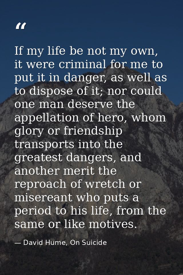 If my life be not my own, it were criminal for me to put it in danger, as well as to dispose of it; nor could one man de — David Hume, On Suicide