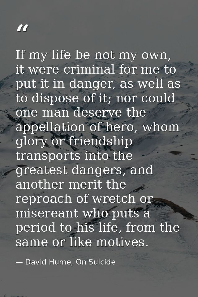 If my life be not my own, it were criminal for me to put it in danger, as well as to dispose of it; nor could one man de — David Hume, On Suicide