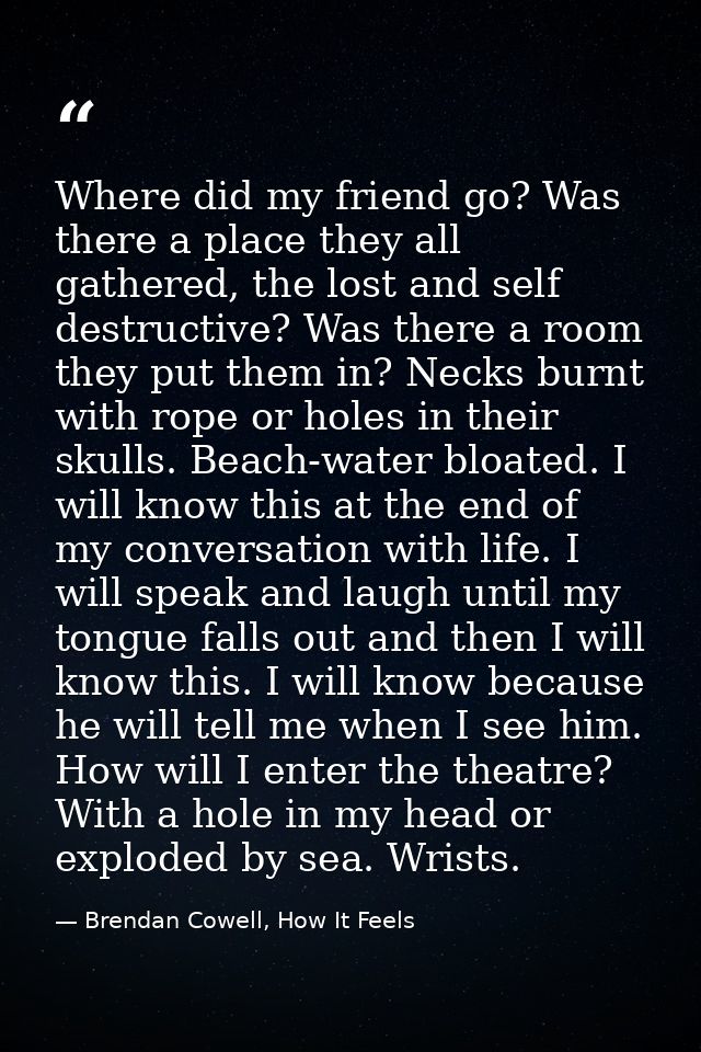 Where did my friend go? Was there a place they all gathered, the lost and self destructive? Was there a room they put th — Brendan Cowell, How It Feels