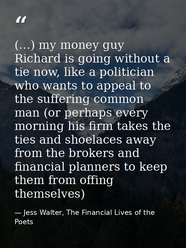 (…) my money guy Richard is going without a tie now, like a politician who wants to appeal to the suffering common man ( — Jess Walter, The Financial Lives of the Poets