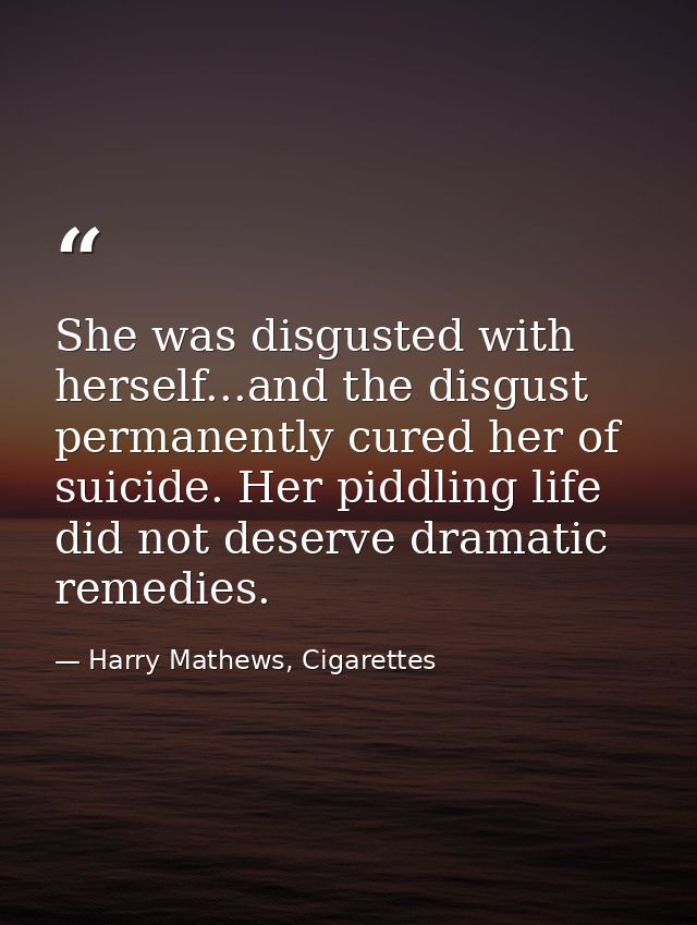 She was disgusted with herself...and the disgust permanently cured her of suicide. Her piddling life did not deserve dra — Harry Mathews, Cigarettes