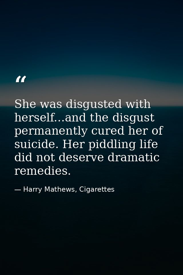 She was disgusted with herself...and the disgust permanently cured her of suicide. Her piddling life did not deserve dra — Harry Mathews, Cigarettes