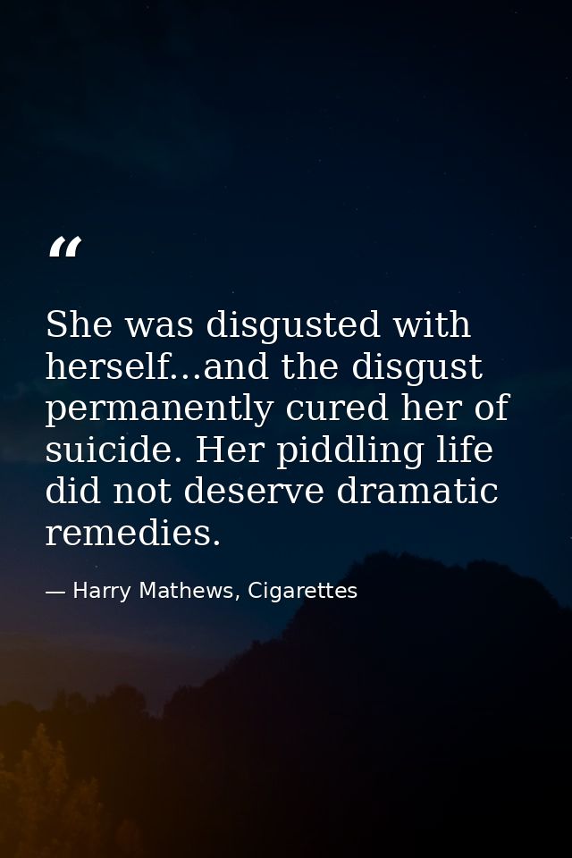 She was disgusted with herself...and the disgust permanently cured her of suicide. Her piddling life did not deserve dra — Harry Mathews, Cigarettes