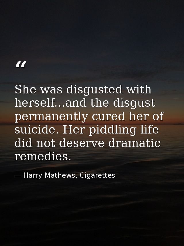She was disgusted with herself...and the disgust permanently cured her of suicide. Her piddling life did not deserve dra — Harry Mathews, Cigarettes