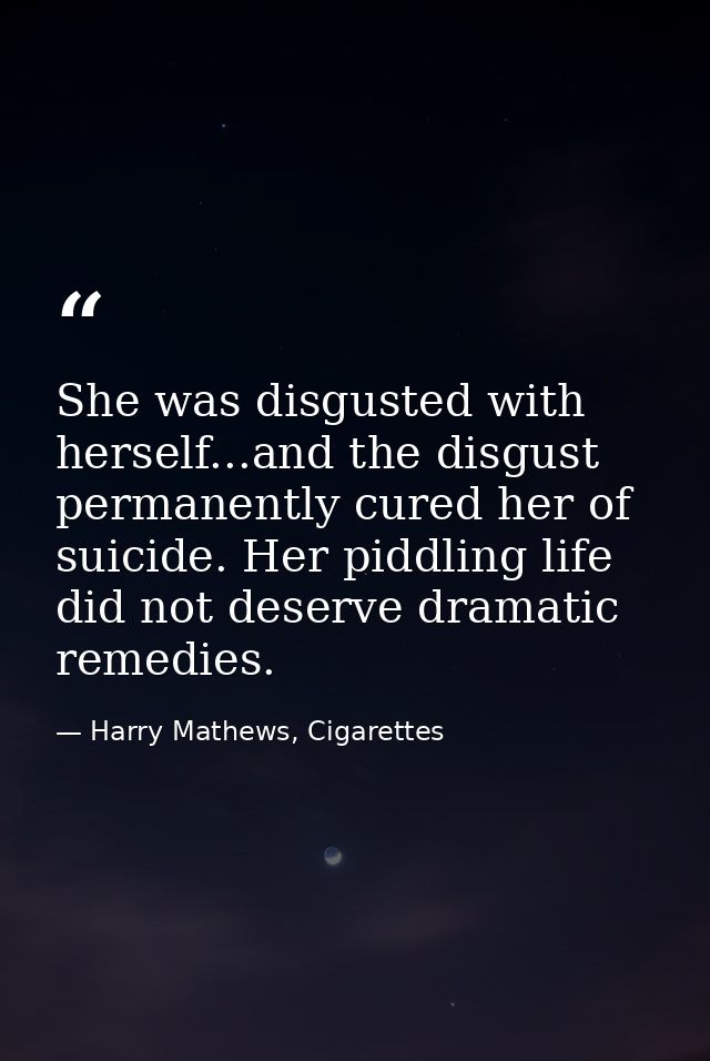 She was disgusted with herself...and the disgust permanently cured her of suicide. Her piddling life did not deserve dra — Harry Mathews, Cigarettes