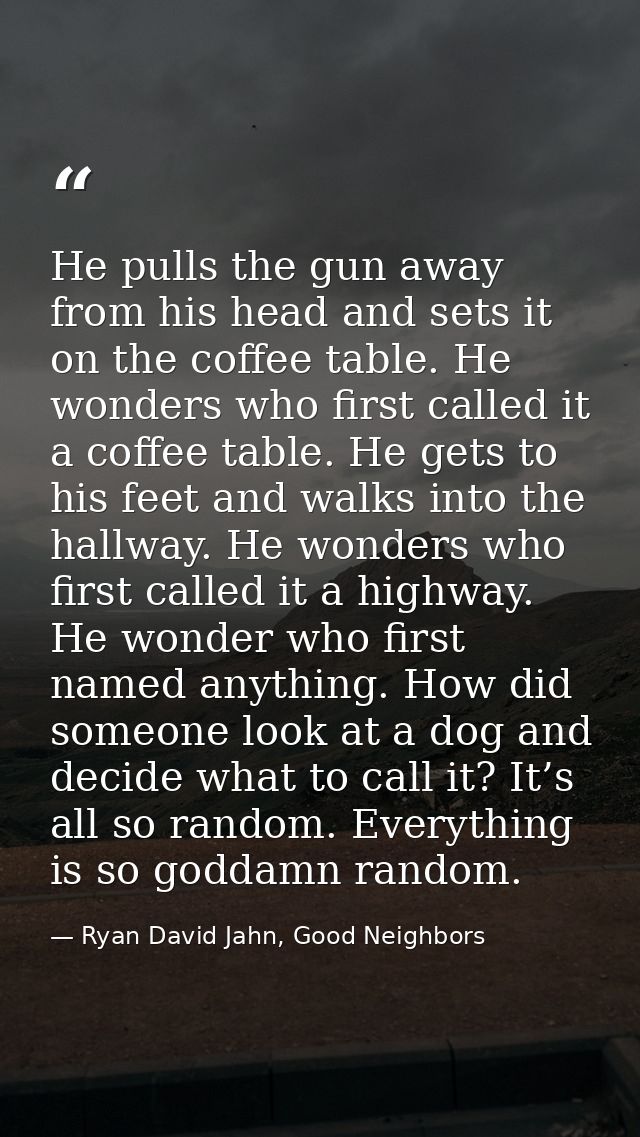 He pulls the gun away from his head and sets it on the coffee table. He wonders who first called it a coffee table. He g — Ryan David Jahn, Good Neighbors