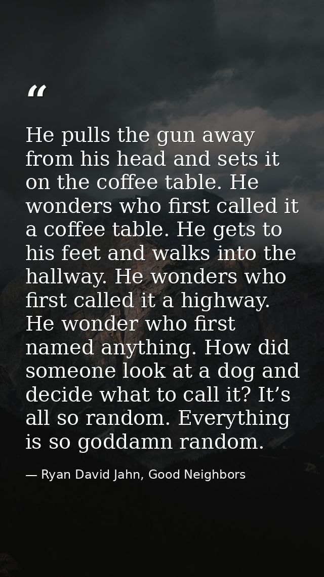 He pulls the gun away from his head and sets it on the coffee table. He wonders who first called it a coffee table. He g — Ryan David Jahn, Good Neighbors