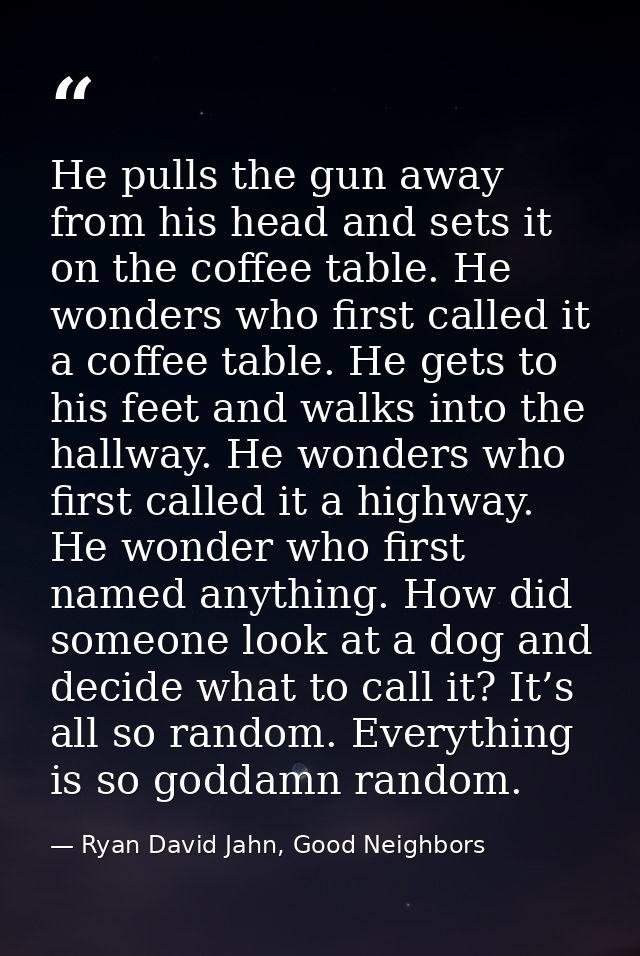 He pulls the gun away from his head and sets it on the coffee table. He wonders who first called it a coffee table. He g — Ryan David Jahn, Good Neighbors
