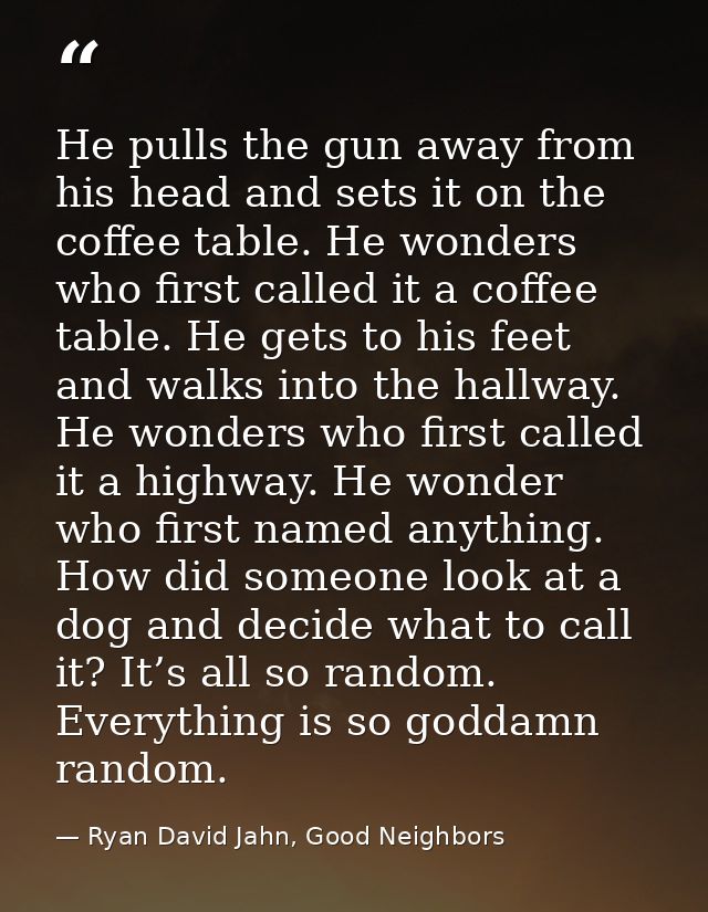 He pulls the gun away from his head and sets it on the coffee table. He wonders who first called it a coffee table. He g — Ryan David Jahn, Good Neighbors