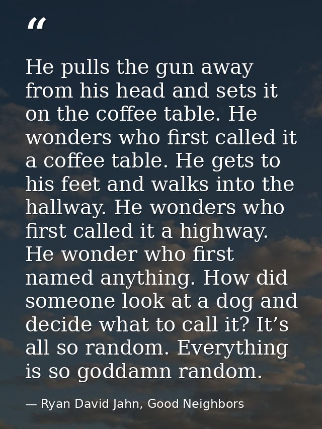 He pulls the gun away from his head and sets it on the coffee table. He wonders who first called it a coffee table. He g — Ryan David Jahn, Good Neighbors