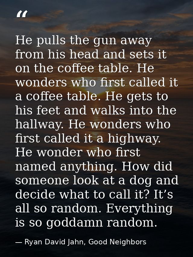 He pulls the gun away from his head and sets it on the coffee table. He wonders who first called it a coffee table. He g — Ryan David Jahn, Good Neighbors