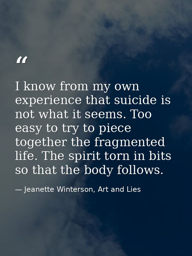 I know from my own experience that suicide is not what it seems. Too easy to try to piece together the fragmented life.  — Jeanette Winterson, Art and Lies