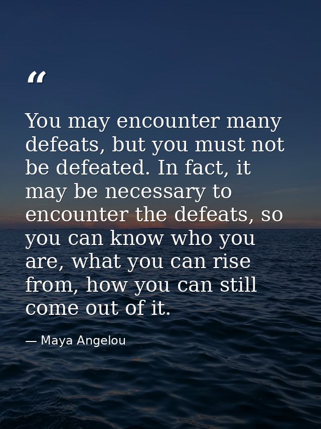 You may encounter many defeats, but you must not be defeated. In fact, it may be necessary to encounter the defeats, so  — Maya Angelou