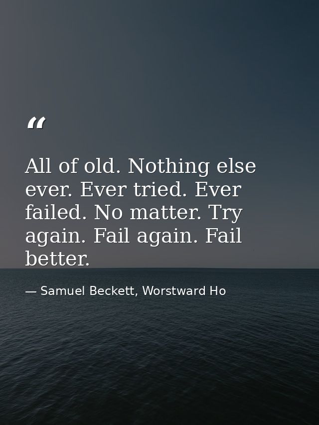All of old. Nothing else ever. Ever tried. Ever failed. No matter. Try again. Fail again. Fail better. — Samuel Beckett, Worstward Ho
